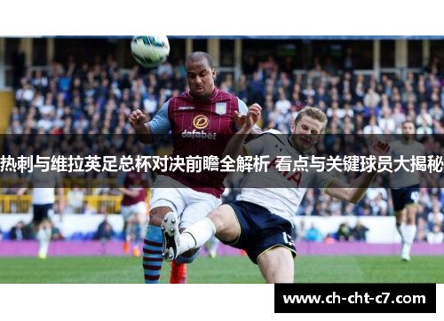 热刺与维拉英足总杯对决前瞻全解析 看点与关键球员大揭秘 热刺与维拉英足总杯对决前瞻全解析 看点与关键球员大揭秘