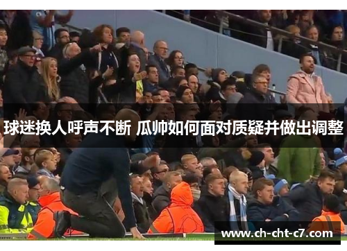 球迷换人呼声不断 瓜帅如何面对质疑并做出调整 球迷换人呼声不断 瓜帅如何面对质疑并做出调整