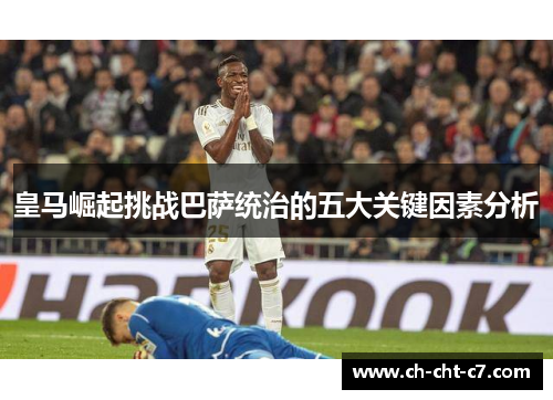 皇马崛起挑战巴萨统治的五大关键因素分析