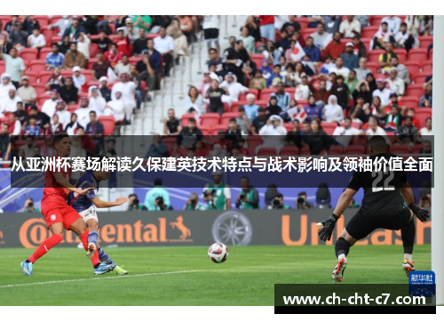 从亚洲杯赛场解读久保建英技术特点与战术影响及领袖价值全面 从亚洲杯赛场解读久保建英技术特点与战术影响及领袖价值全面