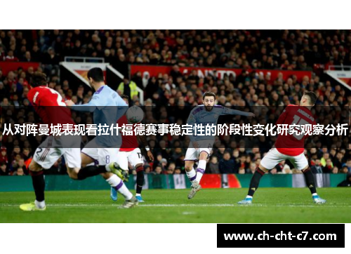 从对阵曼城表现看拉什福德赛事稳定性的阶段性变化研究观察分析 从对阵曼城表现看拉什福德赛事稳定性的阶段性变化研究观察分析