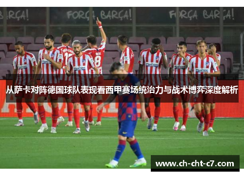 从萨卡对阵德国球队表现看西甲赛场统治力与战术博弈深度解析 从萨卡对阵德国球队表现看西甲赛场统治力与战术博弈深度解析