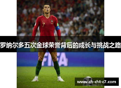 罗纳尔多五次金球荣誉背后的成长与挑战之路 罗纳尔多五次金球荣誉背后的成长与挑战之路