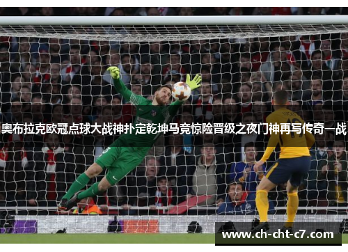 奥布拉克欧冠点球大战神扑定乾坤马竞惊险晋级之夜门神再写传奇一战 奥布拉克欧冠点球大战神扑定乾坤马竞惊险晋级之夜门神再写传奇一战