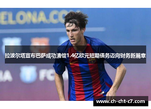 拉波尔塔宣布巴萨成功清偿1.4亿欧元短期债务迈向财务新篇章 拉波尔塔宣布巴萨成功清偿1.4亿欧元短期债务迈向财务新篇章