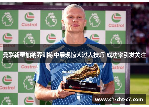 曼联新星加纳乔训练中展现惊人过人技巧 成功率引发关注