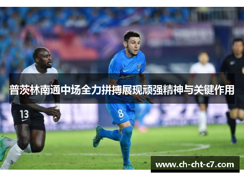 普茨林南通中场全力拼搏展现顽强精神与关键作用