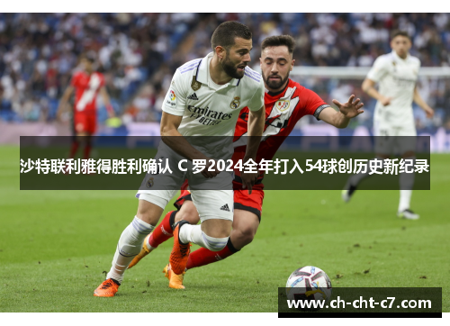 沙特联利雅得胜利确认 C 罗2024全年打入54球创历史新纪录