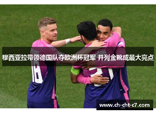 穆西亚拉带领德国队夺欧洲杯冠军 并列金靴成最大亮点 穆西亚拉带领德国队夺欧洲杯冠军 并列金靴成最大亮点