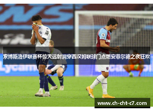 索博斯洛伊联赛杯惊天远射洞穿西汉姆联球门点燃安菲尔德之夜狂欢 索博斯洛伊联赛杯惊天远射洞穿西汉姆联球门点燃安菲尔德之夜狂欢