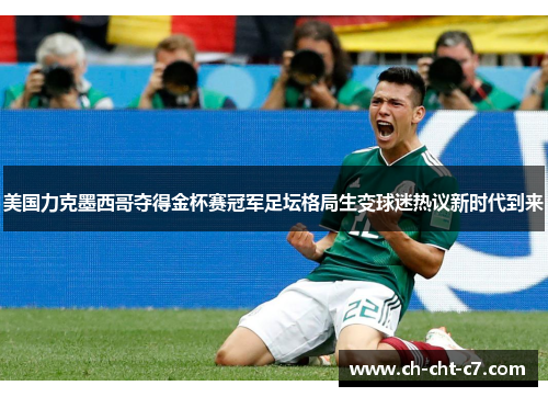 美国力克墨西哥夺得金杯赛冠军足坛格局生变球迷热议新时代到来 美国力克墨西哥夺得金杯赛冠军足坛格局生变球迷热议新时代到来