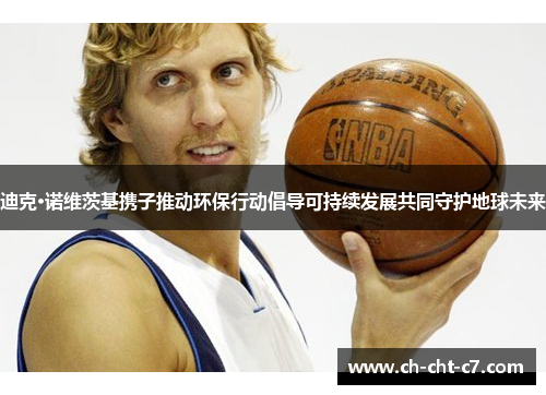 迪克·诺维茨基携子推动环保行动倡导可持续发展共同守护地球未来