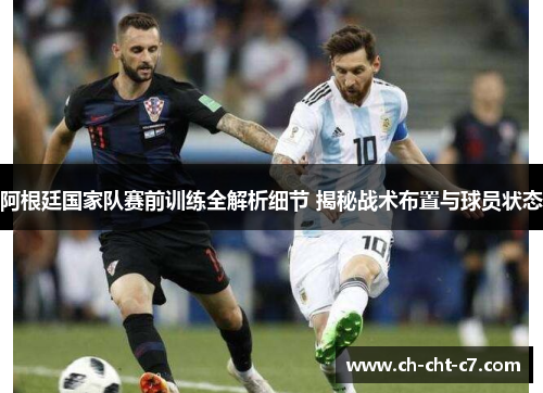 阿根廷国家队赛前训练全解析细节 揭秘战术布置与球员状态