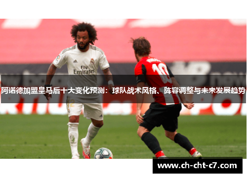 阿诺德加盟皇马后十大变化预测：球队战术风格、阵容调整与未来发展趋势