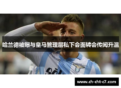 哈兰德被曝与皇马管理层私下会面转会传闻升温 哈兰德被曝与皇马管理层私下会面转会传闻升温