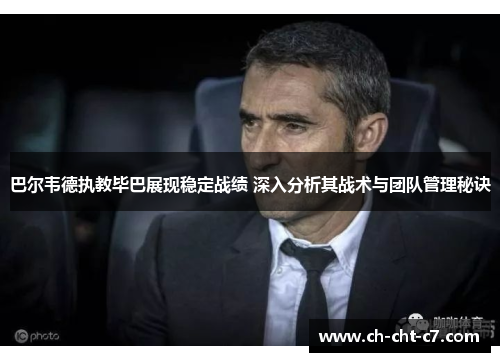 巴尔韦德执教毕巴展现稳定战绩 深入分析其战术与团队管理秘诀 巴尔韦德执教毕巴展现稳定战绩 深入分析其战术与团队管理秘诀