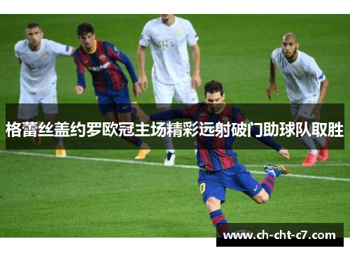 格蕾丝盖约罗欧冠主场精彩远射破门助球队取胜