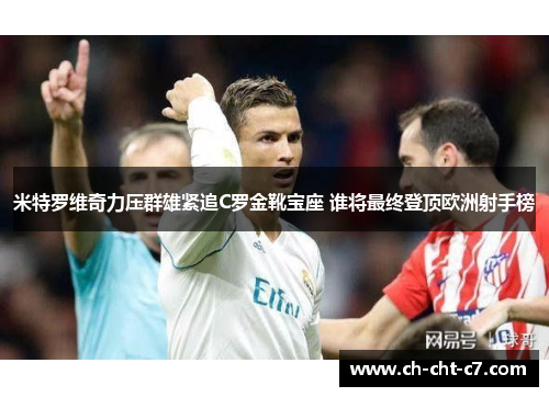 米特罗维奇力压群雄紧追C罗金靴宝座 谁将最终登顶欧洲射手榜