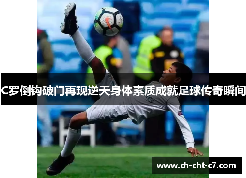 C罗倒钩破门再现逆天身体素质成就足球传奇瞬间 C罗倒钩破门再现逆天身体素质成就足球传奇瞬间