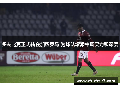 多夫比克正式转会加盟罗马 为球队增添中场实力和深度