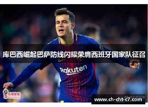 库巴西崛起巴萨防线闪耀荣膺西班牙国家队征召