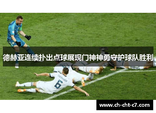 德赫亚连续扑出点球展现门神神勇守护球队胜利 德赫亚连续扑出点球展现门神神勇守护球队胜利