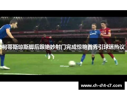 柯蒂斯琼斯脚后跟绝妙射门完成惊艳首秀引球迷热议 柯蒂斯琼斯脚后跟绝妙射门完成惊艳首秀引球迷热议