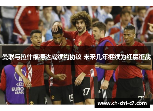 曼联与拉什福德达成续约协议 未来几年继续为红魔征战 曼联与拉什福德达成续约协议 未来几年继续为红魔征战