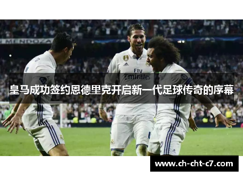 皇马成功签约恩德里克开启新一代足球传奇的序幕 皇马成功签约恩德里克开启新一代足球传奇的序幕