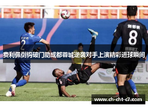 费利佩倒钩破门助成都蓉城逆袭对手上演精彩进球瞬间 费利佩倒钩破门助成都蓉城逆袭对手上演精彩进球瞬间