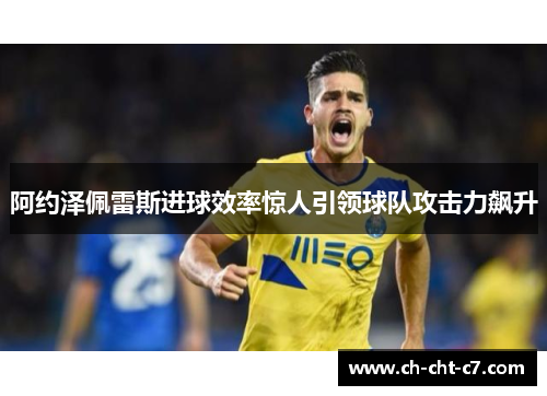 阿约泽佩雷斯进球效率惊人引领球队攻击力飙升 阿约泽佩雷斯进球效率惊人引领球队攻击力飙升