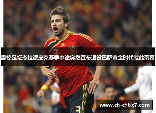 震惊足坛杰拉德皮克赛季中途突然宣布退役巴萨黄金时代就此落幕