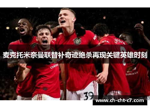 麦克托米奈曼联替补奇迹绝杀再现关键英雄时刻